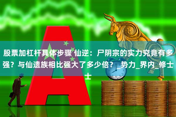 股票加杠杆具体步骤 仙逆：尸阴宗的实力究竟有多强？与仙遗族相比强大了多少倍？_势力_界内_修士