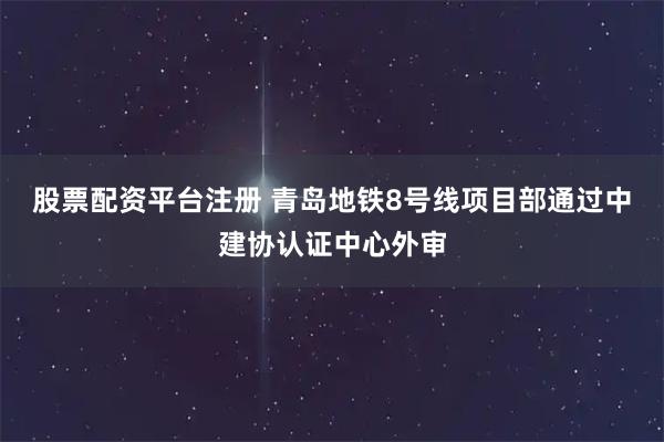 股票配资平台注册 青岛地铁8号线项目部通过中建协认证中心外审
