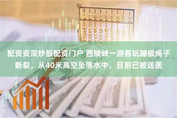 配资资深炒股配资门户 西陵峡一游客玩蹦极绳子断裂，从40米高空坠落水中，目前已被送医