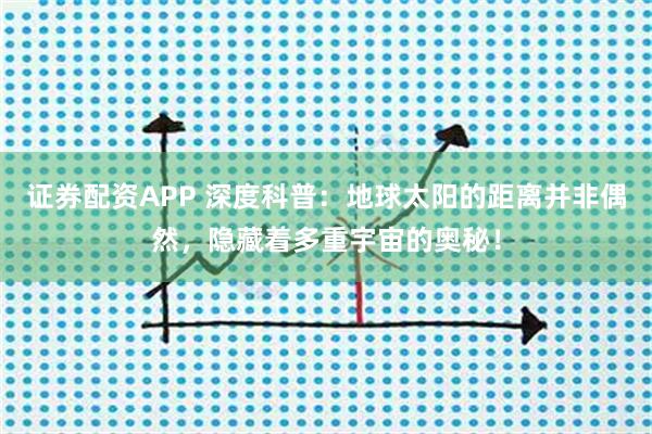 证券配资APP 深度科普：地球太阳的距离并非偶然，隐藏着多重宇宙的奥秘！