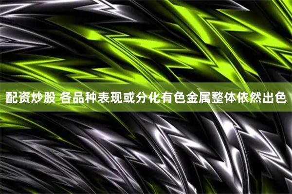 配资炒股 各品种表现或分化有色金属整体依然出色