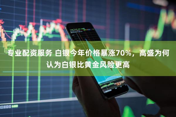 专业配资服务 白银今年价格暴涨70%，高盛为何认为白银比黄金风险更高
