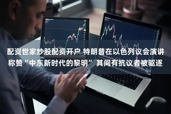 配资世家炒股配资开户 特朗普在以色列议会演讲称赞“中东新时代的黎明” 其间有抗议者被驱逐