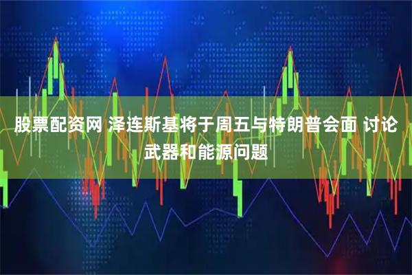 股票配资网 泽连斯基将于周五与特朗普会面 讨论武器和能源问题