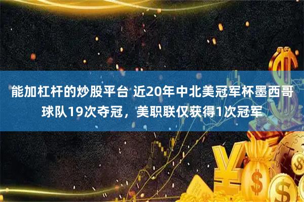 能加杠杆的炒股平台 近20年中北美冠军杯墨西哥球队19次夺冠，美职联仅获得1次冠军