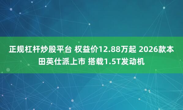 正规杠杆炒股平台 权益价12.88万起 2026款本田英仕派上市 搭载1.5T发动机