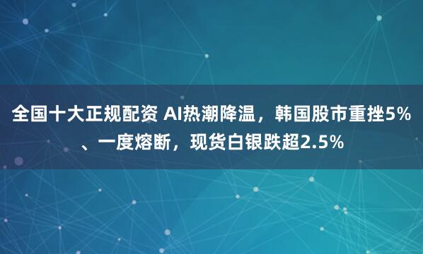 全国十大正规配资 AI热潮降温，韩国股市重挫5%、一度熔断，现货白银跌超2.5%
