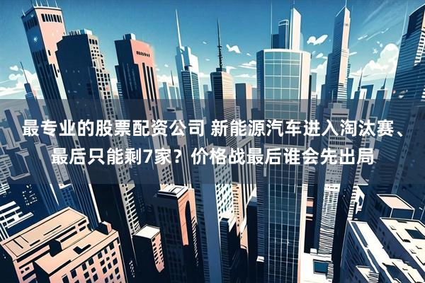 最专业的股票配资公司 新能源汽车进入淘汰赛、最后只能剩7家？价格战最后谁会先出局