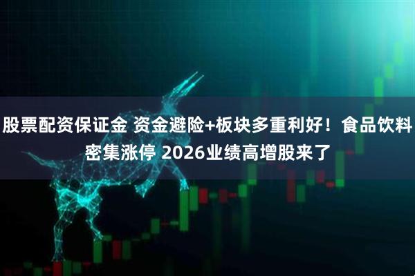 股票配资保证金 资金避险+板块多重利好！食品饮料密集涨停 2026业绩高增股来了