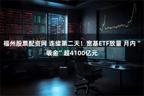 福州股票配资网 连续第二天！宽基ETF放量 月内“吸金”超4100亿元
